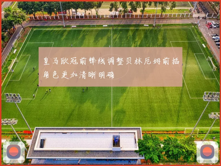 皇马欧冠前锋线调整贝林厄姆前插角色更加清晰明确