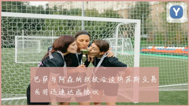 巴萨与阿森纳积极洽谈热苏斯交易或将迅速达成协议