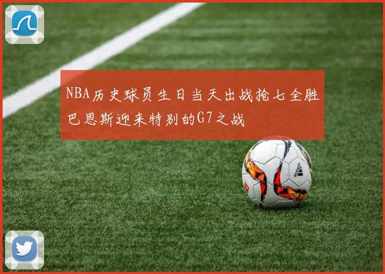 NBA历史球员生日当天出战抢七全胜巴恩斯迎来特别的G7之战
