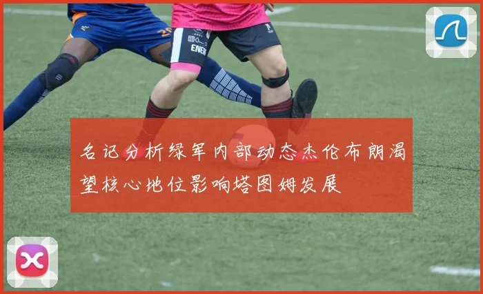 名记分析绿军内部动态杰伦布朗渴望核心地位影响塔图姆发展