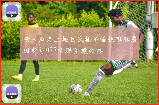 湖人历史上超巨交接不愉快唯独詹姆斯与077实现无缝对接