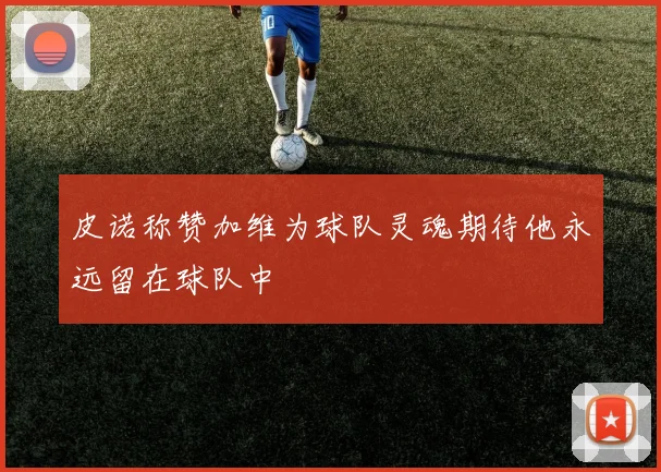 皮诺称赞加维为球队灵魂期待他永远留在球队中