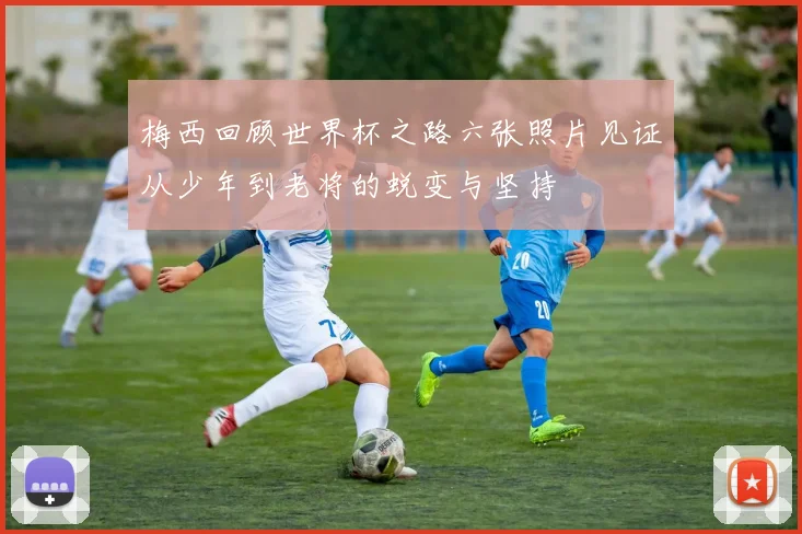 梅西回顾世界杯之路六张照片见证从少年到老将的蜕变与坚持