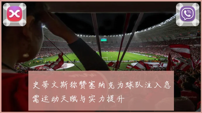 史蒂文斯称赞塞纳克为球队注入急需运动天赋与实力提升