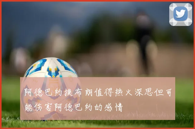 阿德巴约换布朗值得热火深思但可能伤害阿德巴约的感情