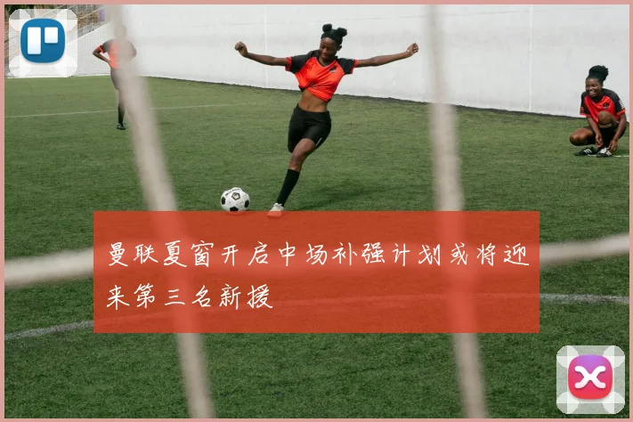 曼联夏窗开启中场补强计划或将迎来第三名新援