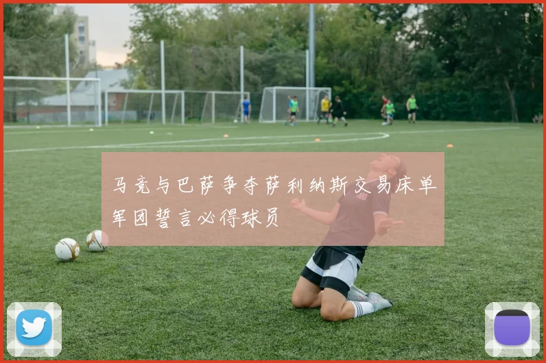 马竞与巴萨争夺萨利纳斯交易床单军团誓言必得球员