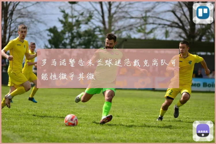 罗马诺警告米兰球迷范戴克离队可能性微乎其微