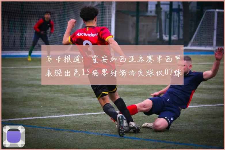 马卡报道：霍安加西亚本赛季西甲表现出色15场零封场均失球仅07球