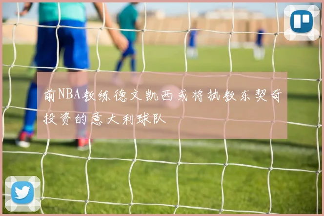 前NBA教练德文凯西或将执教东契奇投资的意大利球队