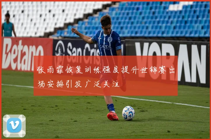 张雨霏恢复训练强度提升世锦赛出场安排引发广泛关注