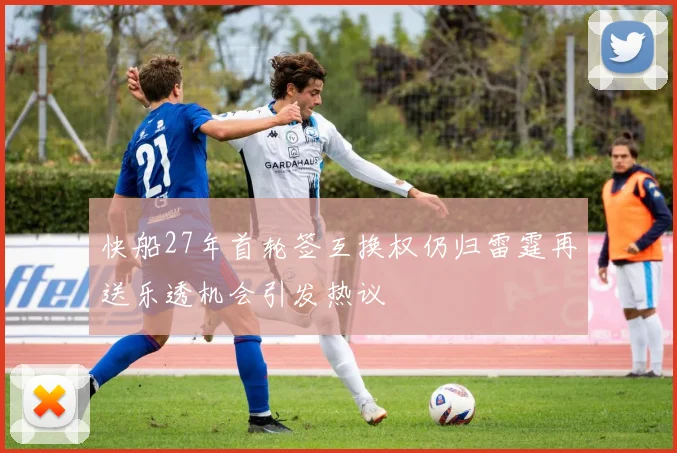 快船27年首轮签互换权仍归雷霆再送乐透机会引发热议