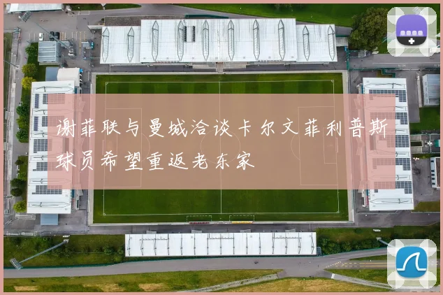 谢菲联与曼城洽谈卡尔文菲利普斯球员希望重返老东家