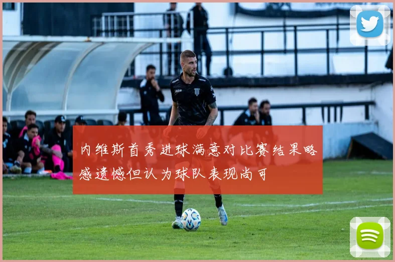 内维斯首秀进球满意对比赛结果略感遗憾但认为球队表现尚可