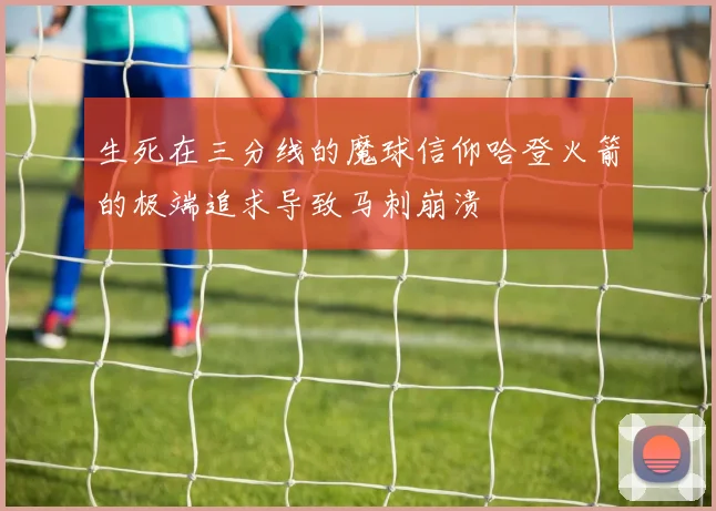 生死在三分线的魔球信仰哈登火箭的极端追求导致马刺崩溃