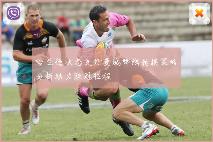 哈兰德状态良好曼城锋线轮换策略分析助力欧冠征程