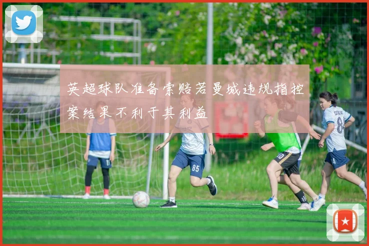英超球队准备索赔若曼城违规指控案结果不利于其利益