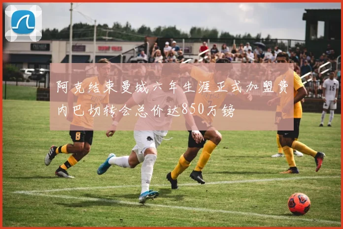 阿克结束曼城六年生涯正式加盟费内巴切转会总价达850万镑