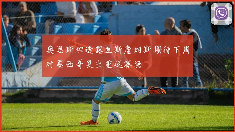 奥恩斯坦透露里斯詹姆斯期待下周对墨西哥复出重返赛场
