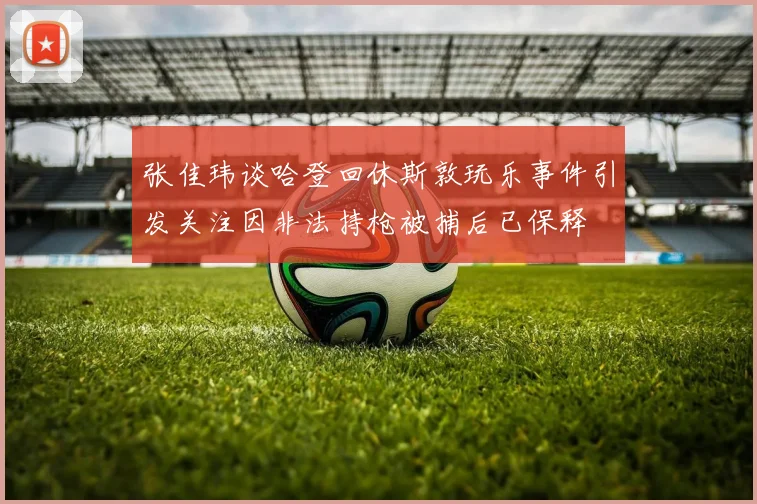 张佳玮谈哈登回休斯敦玩乐事件引发关注因非法持枪被捕后已保释