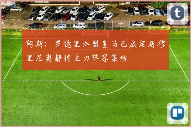 阿斯：罗德里加盟皇马已成定局穆里尼奥静待主力阵容集结