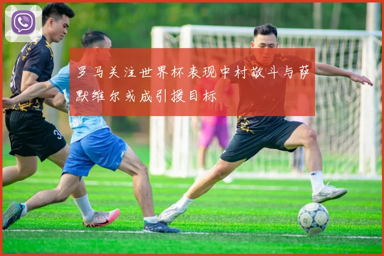 罗马关注世界杯表现中村敬斗与萨默维尔或成引援目标