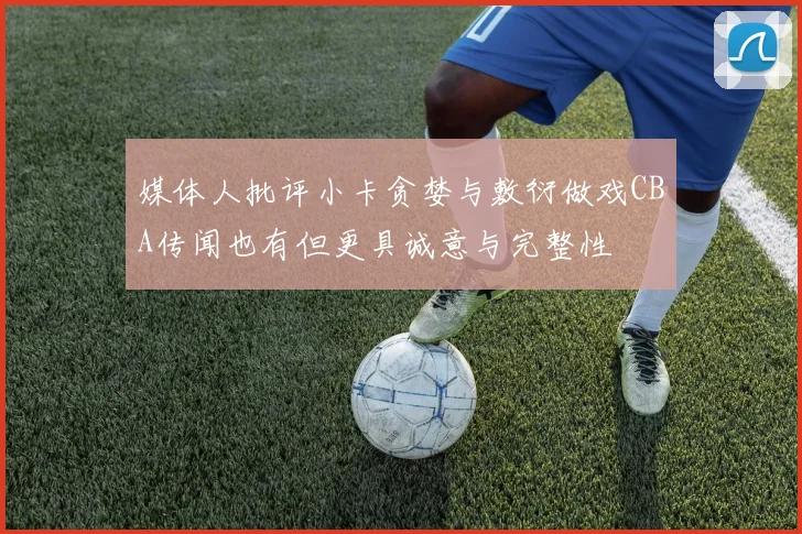 媒体人批评小卡贪婪与敷衍做戏CBA传闻也有但更具诚意与完整性