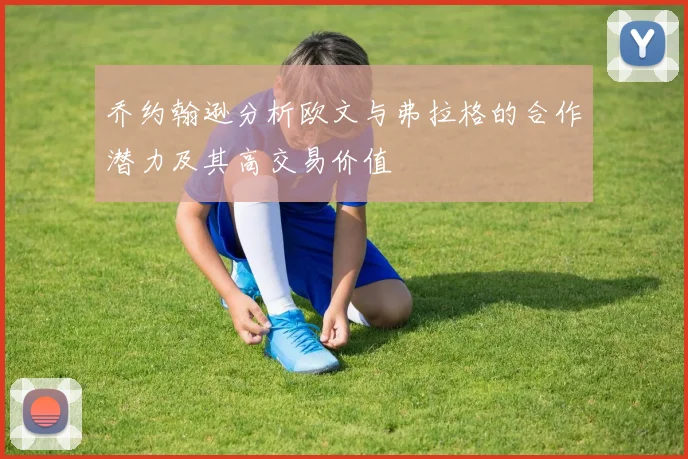 乔约翰逊分析欧文与弗拉格的合作潜力及其高交易价值