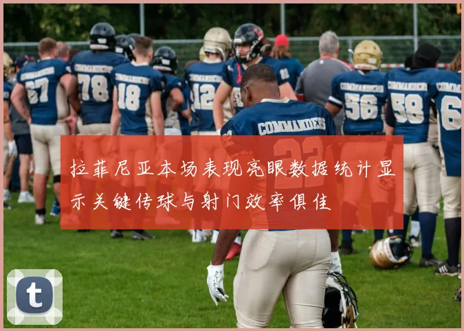 拉菲尼亚本场表现亮眼数据统计显示关键传球与射门效率俱佳